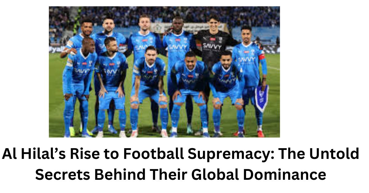 Al Hilal’s Rise to Football Supremacy: The Untold Secrets Behind Their Global Dominance