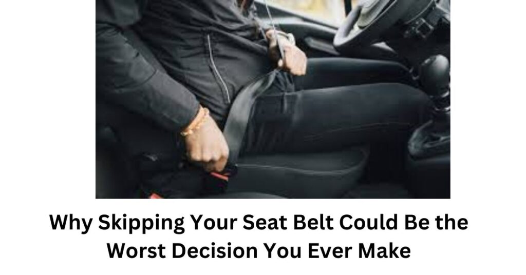 Why Skipping Your Seat Belt Could Be the Worst Decision You Ever Make